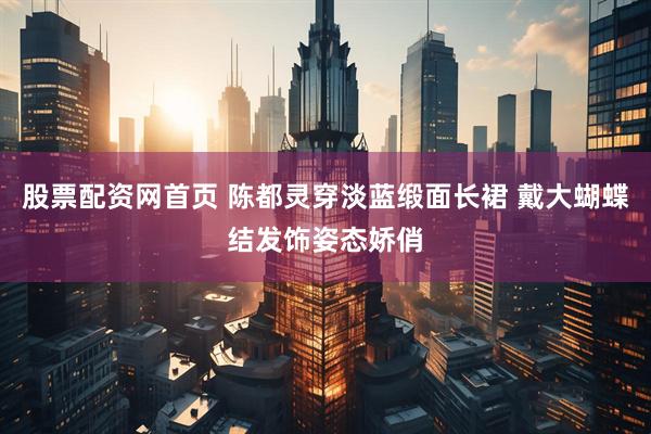 股票配资网首页 陈都灵穿淡蓝缎面长裙 戴大蝴蝶结发饰姿态娇俏