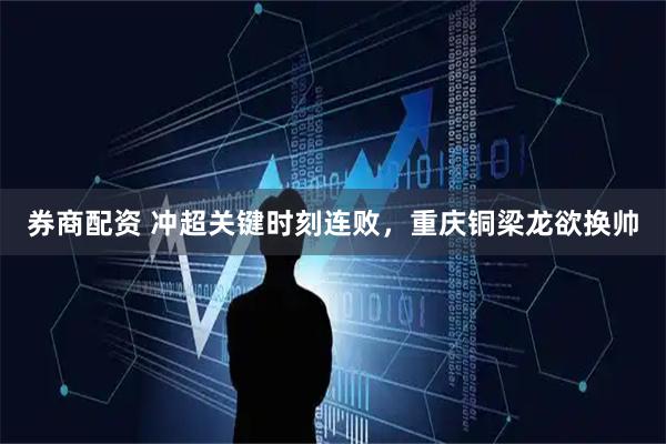 券商配资 冲超关键时刻连败，重庆铜梁龙欲换帅