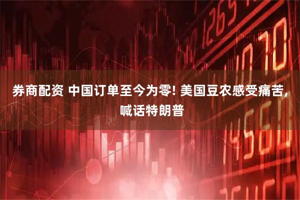 券商配资 中国订单至今为零! 美国豆农感受痛苦, 喊话特朗普