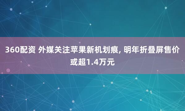 360配资 外媒关注苹果新机划痕, 明年折叠屏售价或超1.4万元