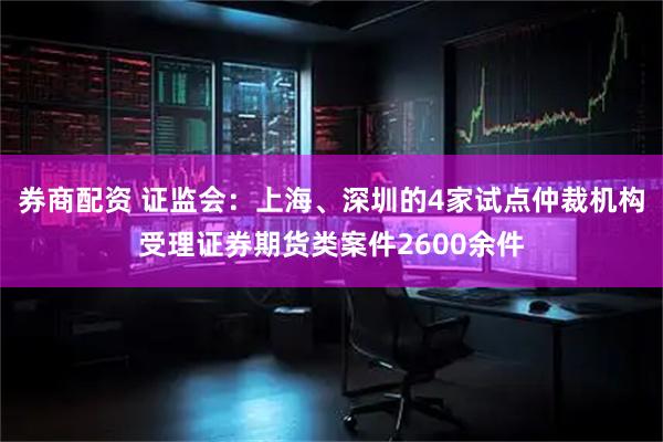 券商配资 证监会：上海、深圳的4家试点仲裁机构受理证券期货类案件2600余件