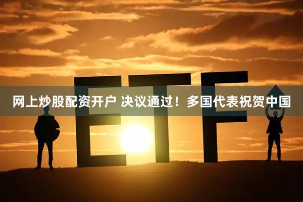 网上炒股配资开户 决议通过！多国代表祝贺中国