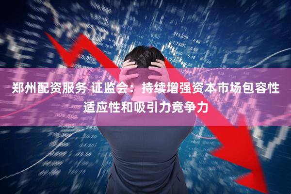 郑州配资服务 证监会：持续增强资本市场包容性适应性和吸引力竞争力