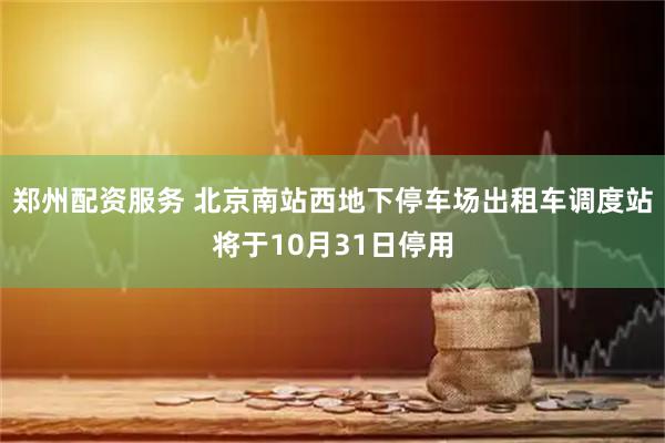 郑州配资服务 北京南站西地下停车场出租车调度站将于10月31日停用