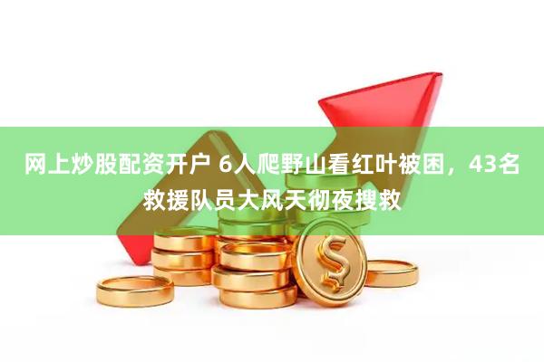 网上炒股配资开户 6人爬野山看红叶被困，43名救援队员大风天彻夜搜救