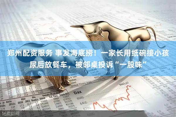 郑州配资服务 事发海底捞！一家长用纸碗接小孩尿后放餐车，被邻桌投诉“一股味”