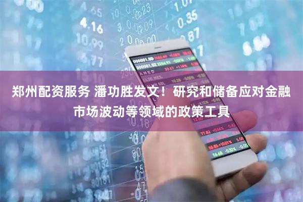 郑州配资服务 潘功胜发文！研究和储备应对金融市场波动等领域的政策工具