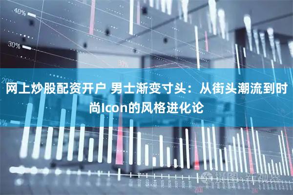 网上炒股配资开户 男士渐变寸头：从街头潮流到时尚Icon的风格进化论