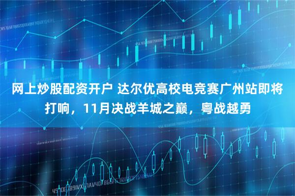 网上炒股配资开户 达尔优高校电竞赛广州站即将打响，11月决战羊城之巅，粤战越勇