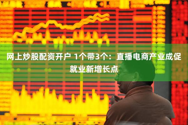 网上炒股配资开户 1个带3个：直播电商产业成促就业新增长点