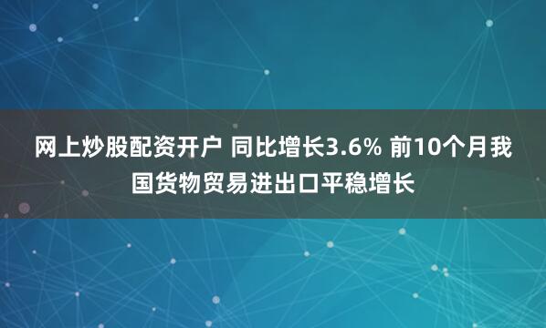 网上炒股配资开户 同比增长3.6% 前10个月我国货物贸易进出口平稳增长