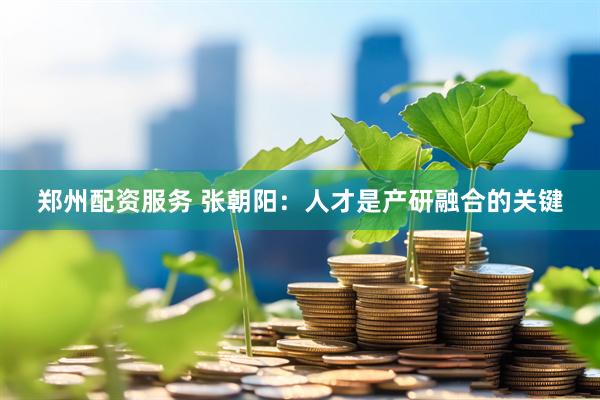 郑州配资服务 张朝阳：人才是产研融合的关键