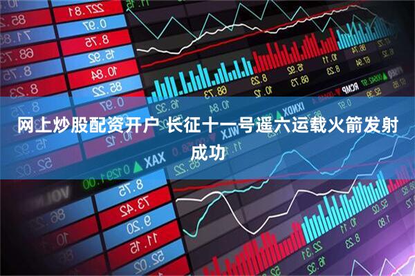 网上炒股配资开户 长征十一号遥六运载火箭发射成功