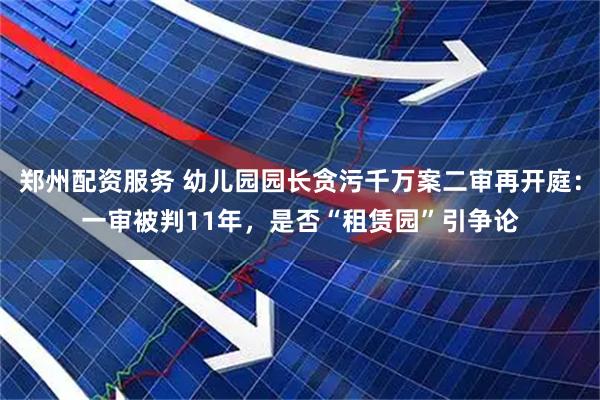 郑州配资服务 幼儿园园长贪污千万案二审再开庭：一审被判11年，是否“租赁园”引争论