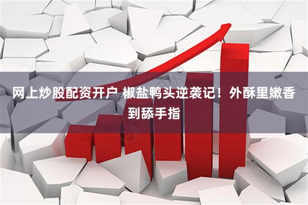 网上炒股配资开户 椒盐鸭头逆袭记！外酥里嫩香到舔手指