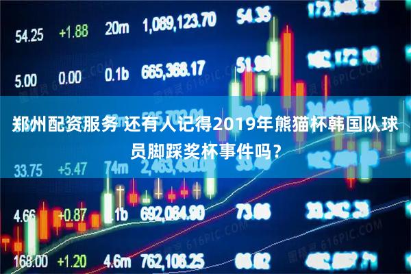 郑州配资服务 还有人记得2019年熊猫杯韩国队球员脚踩奖杯事件吗？