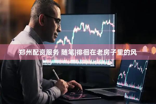 郑州配资服务 随笔|徘徊在老房子里的风