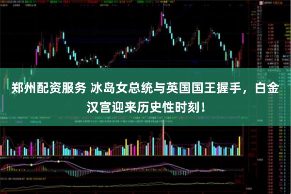 郑州配资服务 冰岛女总统与英国国王握手，白金汉宫迎来历史性时刻！
