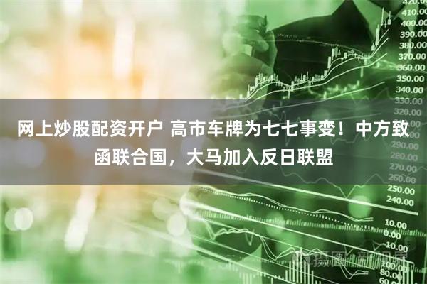 网上炒股配资开户 高市车牌为七七事变！中方致函联合国，大马加入反日联盟