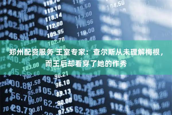 郑州配资服务 王室专家：查尔斯从未理解梅根，而王后却看穿了她的作秀