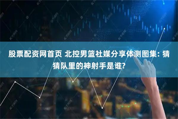 股票配资网首页 北控男篮社媒分享体测图集: 猜猜队里的神射手是谁?