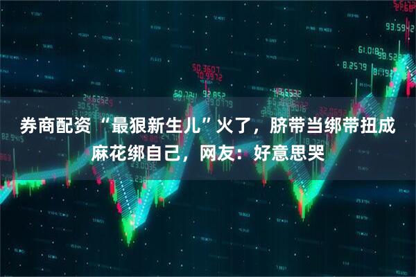券商配资 “最狠新生儿”火了，脐带当绑带扭成麻花绑自己，网友：好意思哭