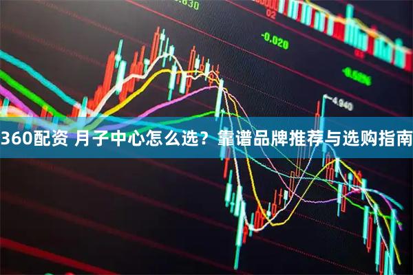 360配资 月子中心怎么选？靠谱品牌推荐与选购指南