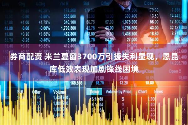 券商配资 米兰夏窗3700万引援失利显现，恩昆库低效表现加剧锋线困境