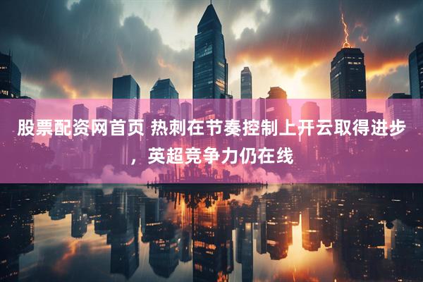 股票配资网首页 热刺在节奏控制上开云取得进步，英超竞争力仍在线