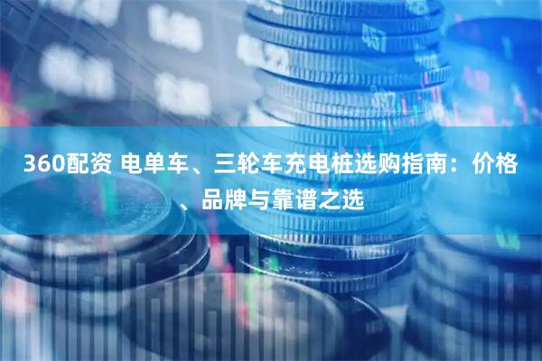360配资 电单车、三轮车充电桩选购指南：价格、品牌与靠谱之选