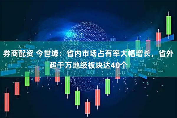 券商配资 今世缘：省内市场占有率大幅增长，省外超千万地级板块达40个