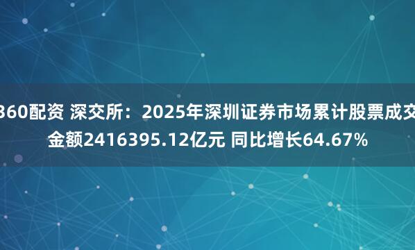 360配资 深交所：2025年深圳证券市场累计股票成交金额2416395.12亿元 同比增长64.67%