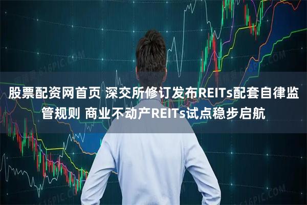 股票配资网首页 深交所修订发布REITs配套自律监管规则 商业不动产REITs试点稳步启航