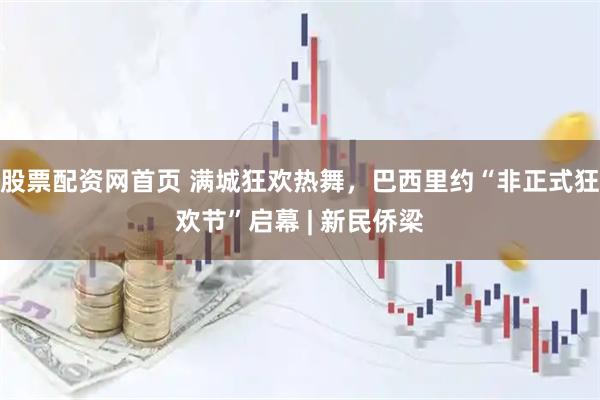 股票配资网首页 满城狂欢热舞，巴西里约“非正式狂欢节”启幕 | 新民侨梁