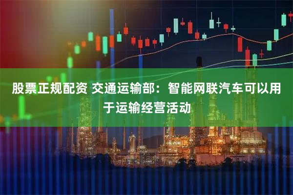股票正规配资 交通运输部：智能网联汽车可以用于运输经营活动