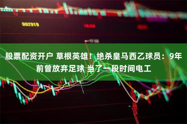 股票配资开户 草根英雄！绝杀皇马西乙球员：9年前曾放弃足球 当了一段时间电工