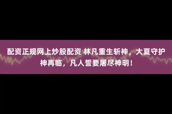 配资正规网上炒股配资 林凡重生斩神，大夏守护神再临，凡人誓要屠尽神明！