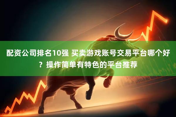 配资公司排名10强 买卖游戏账号交易平台哪个好？操作简单有特色的平台推荐