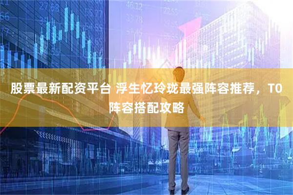 股票最新配资平台 浮生忆玲珑最强阵容推荐，T0阵容搭配攻略