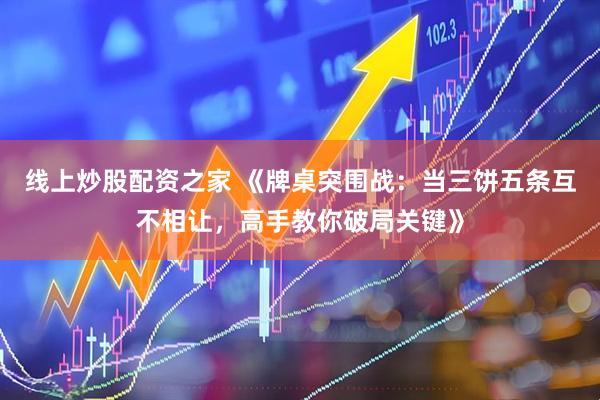 线上炒股配资之家 《牌桌突围战：当三饼五条互不相让，高手教你破局关键》