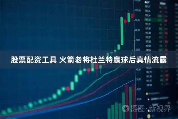 股票配资工具 火箭老将杜兰特赢球后真情流露