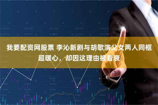 我要配资网股票 李沁新剧与胡歌演父女两人同框超暖心，却因这理由被看衰