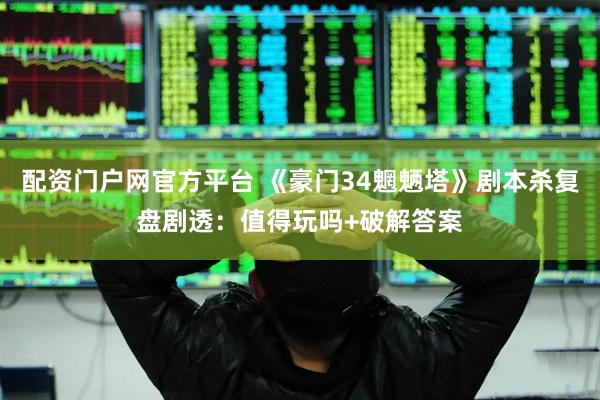 配资门户网官方平台 《豪门34魍魉塔》剧本杀复盘剧透：值得玩吗+破解答案