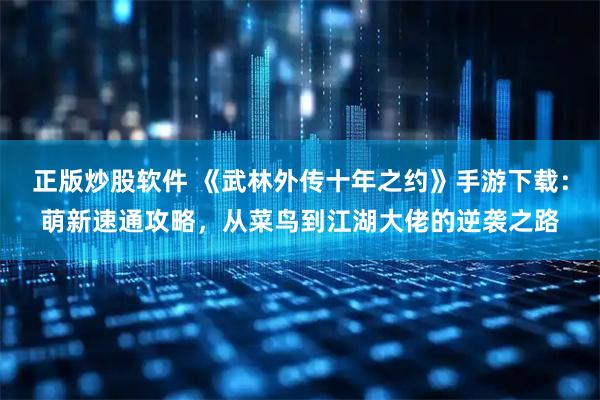 正版炒股软件 《武林外传十年之约》手游下载：萌新速通攻略，从菜鸟到江湖大佬的逆袭之路