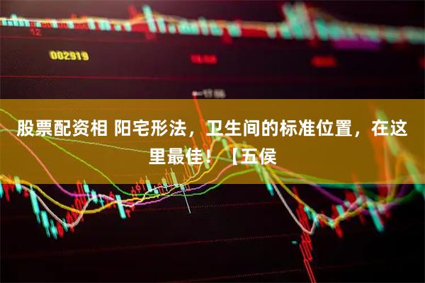 股票配资相 阳宅形法，卫生间的标准位置，在这里最佳！【五侯