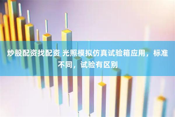 炒股配资找配资 光照模拟仿真试验箱应用，标准不同，试验有区别