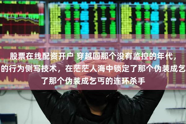 股票在线配资开户 穿越回那个没有监控的年代，我利用国安局的行为侧写技术，在茫茫人海中锁定了那个伪装成乞丐的连环杀手