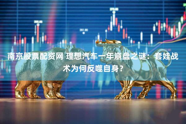 南京股票配资网 理想汽车一年崩盘之谜：套娃战术为何反噬自身？
