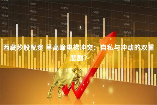 西藏炒股配资 早高峰电梯冲突：自私与冲动的双重悲剧？