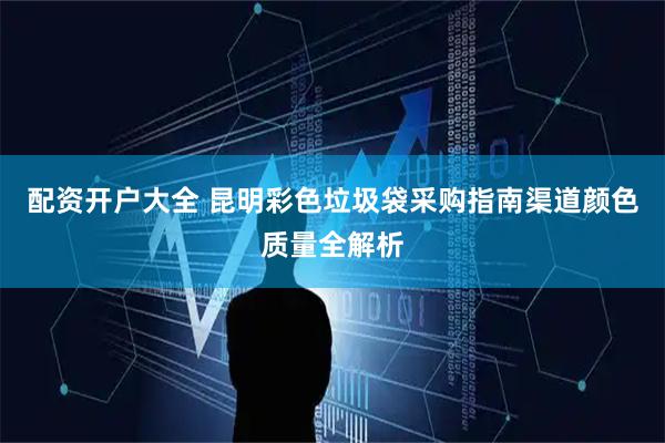 配资开户大全 昆明彩色垃圾袋采购指南渠道颜色质量全解析